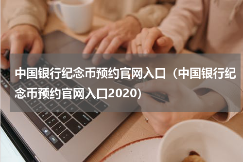 中国银行纪念币预约官网入口(中国银行纪念币预约官网入口2020)
