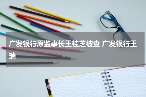 广发银行原监事长王桂芝被查 广发银行王瑞
