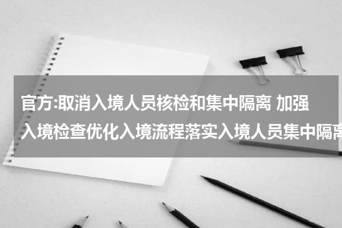 官方:取消入境人员核检和集中隔离 加强入境检查优化入境流程落实入境人员集中隔离要求