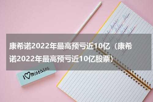 康希诺2022年最高预亏近10亿（康希诺2022年最高预亏近10亿股票）