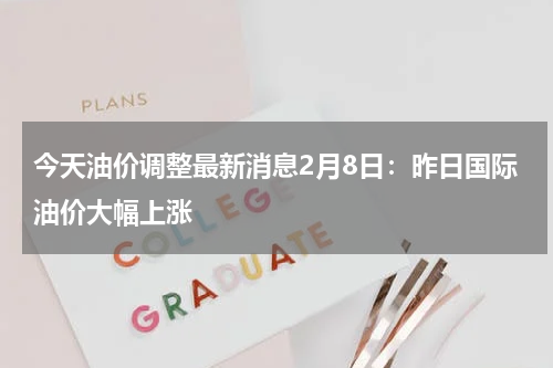 今天油价调整最新消息2月8日:昨日国际油价大幅上涨