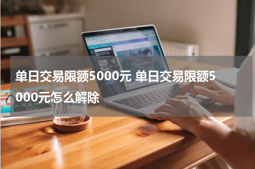 单日交易限额5000元 单日交易限额5000元怎么解除