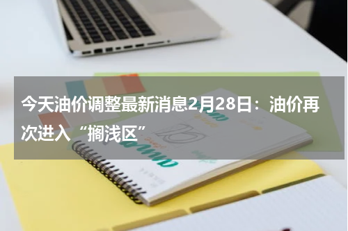 今天油价调整最新消息2月28日：油价再次进入“搁浅区”