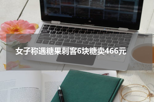 女子称遇糖果刺客6块糖卖466元