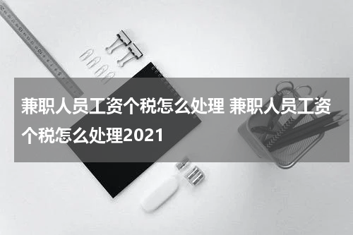 兼职人员工资个税怎么处理 兼职人员工资个税怎么处理2021