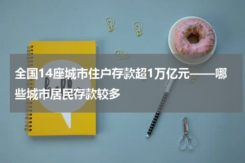 全国14座城市住户存款超1万亿元——哪些城市居民存款较多