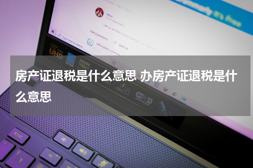 房产证退税是什么意思 办房产证退税是什么意思
