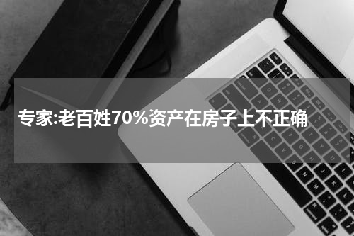 专家:老百姓70%资产在房子上不正确