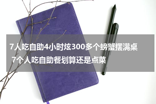 7人吃自助4小时炫300多个螃蟹摆满桌 7个人吃自助餐划算还是点菜
