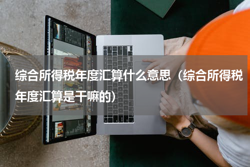 综合所得税年度汇算什么意思（综合所得税年度汇算是干嘛的）