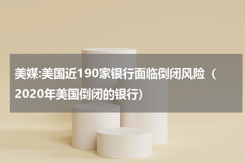 美媒:美国近190家银行面临倒闭风险（2020年美国倒闭的银行）