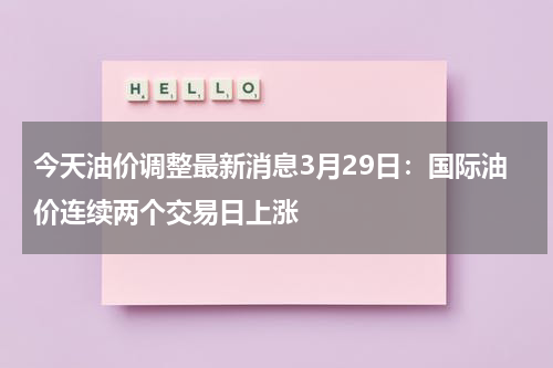 今天油价调整最新消息3月29日：国际油价连续两个交易日上涨
