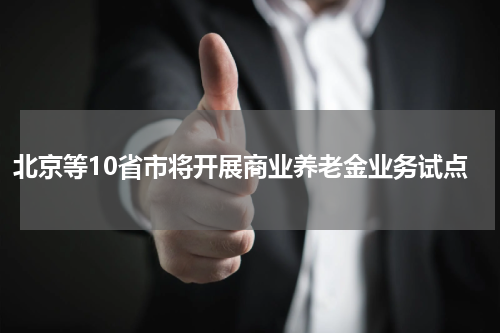 北京等10省市将开展商业养老金业务试点