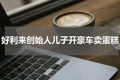 好利来创始人儿子开豪车卖蛋糕