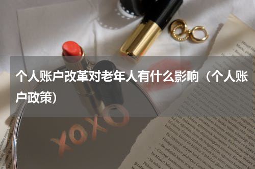 个人账户改革对老年人有什么影响(个人账户政策)