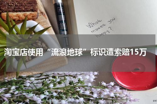 淘宝店使用“流浪地球”标识遭索赔15万