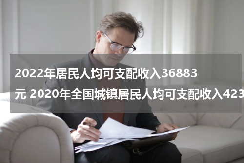 2022年居民人均可支配收入36883元 2020年全国城镇居民人均可支配收入42359元