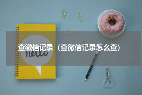 查微信记录(查微信记录怎么查)
