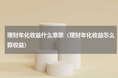 理财年化收益什么意思(理财年化收益怎么算收益)