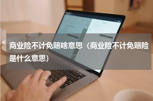 商业险不计免赔啥意思（商业险不计免赔险是什么意思）