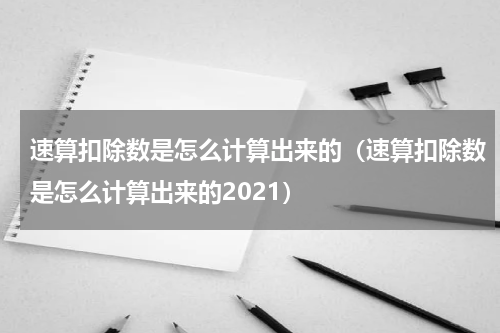 速算扣除数是怎么计算出来的（速算扣除数是怎么计算出来的2021）
