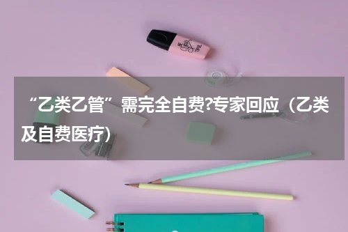 “乙类乙管”需完全自费?专家回应(乙类及自费医疗)