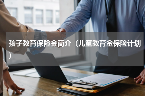孩子教育保险金简介（儿童教育金保险计划）