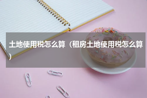 土地使用税怎么算（租房土地使用税怎么算）