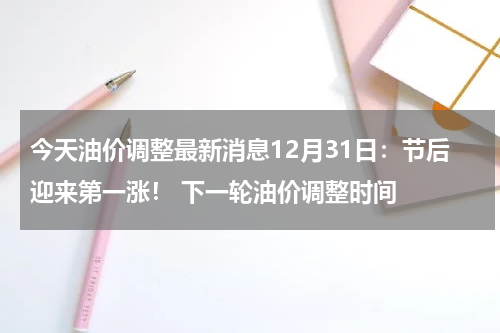 今天油价调整最新消息12月31日：节后迎来第一涨！ 下一轮油价调整时间