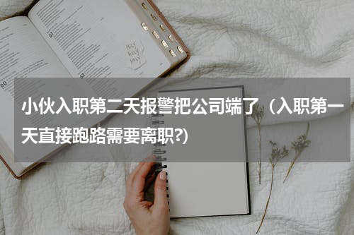 小伙入职第二天报警把公司端了（入职第一天直接跑路需要离职?）