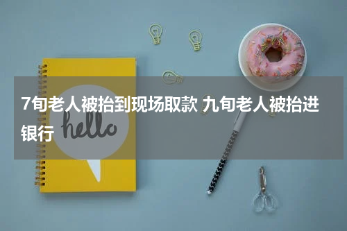 7旬老人被抬到现场取款 九旬老人被抬进银行