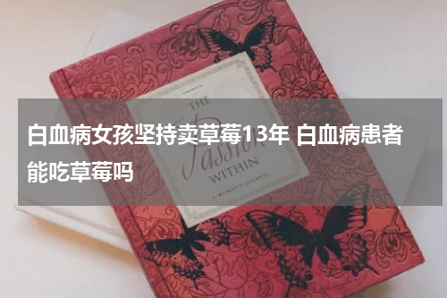 白血病女孩坚持卖草莓13年 白血病患者能吃草莓吗