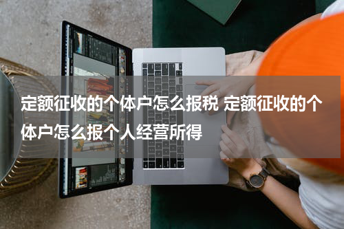 定额征收的个体户怎么报税 定额征收的个体户怎么报个人经营所得