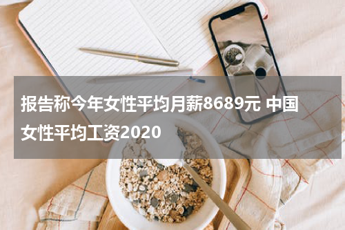 报告称今年女性平均月薪8689元 中国女性平均工资2020