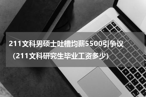 211文科男硕士吐槽均薪5500引争议(211文科研究生毕业工资多少)