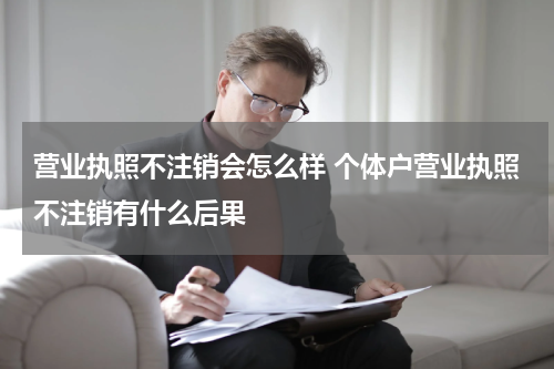 营业执照不注销会怎么样 个体户营业执照不注销有什么后果
