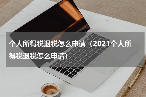个人所得税退税怎么申请（2021个人所得税退税怎么申请）