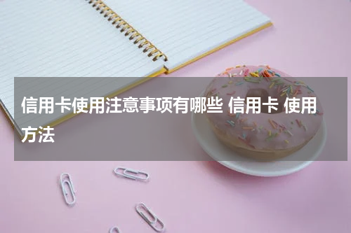 信用卡使用注意事项有哪些 信用卡 使用方法