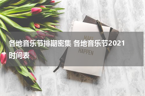 各地音乐节排期密集 各地音乐节2021时间表