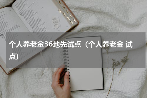 个人养老金36地先试点（个人养老金 试点）