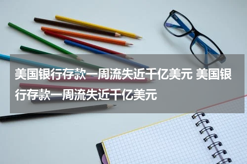 美国银行存款一周流失近千亿美元 美国银行存款一周流失近千亿美元