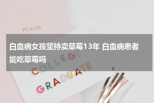 白血病女孩坚持卖草莓13年 白血病患者能吃草莓吗