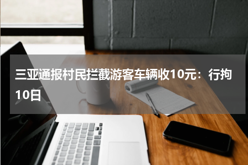 三亚通报村民拦截游客车辆收10元:行拘10日