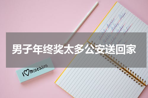 男子年终奖太多公安送回家