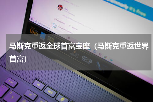 马斯克重返全球首富宝座（马斯克重返世界首富）