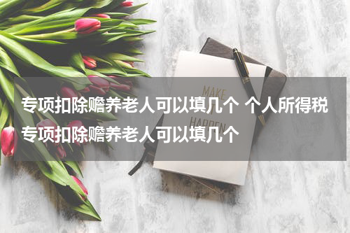 专项扣除赡养老人可以填几个 个人所得税专项扣除赡养老人可以填几个