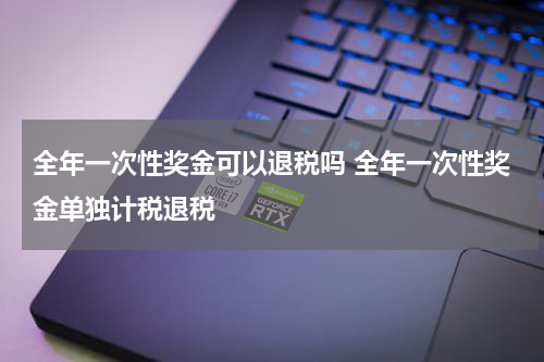 全年一次性奖金可以退税吗 全年一次性奖金单独计税退税