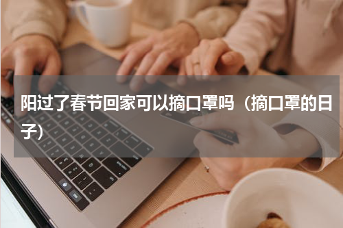 阳过了春节回家可以摘口罩吗(摘口罩的日子)