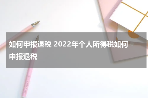 如何申报退税 2022年个人所得税如何申报退税