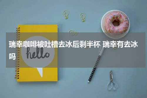 瑞幸咖啡被吐槽去冰后剩半杯 瑞幸有去冰吗